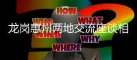 龙岗惠州两地交流座谈相互借鉴先进经验  促进住建领域跨越发展